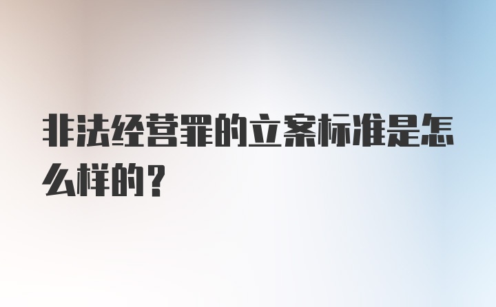 非法经营罪的立案标准是怎么样的？