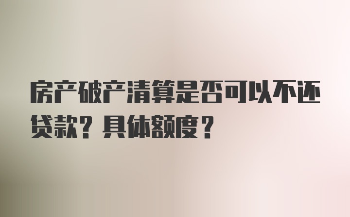 房产破产清算是否可以不还贷款？具体额度？