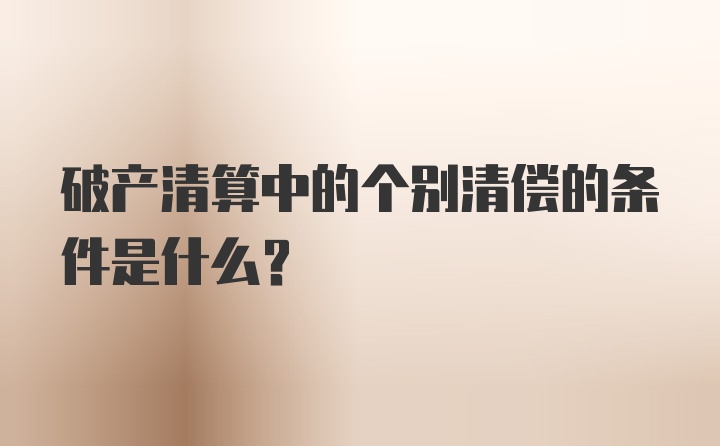 破产清算中的个别清偿的条件是什么？