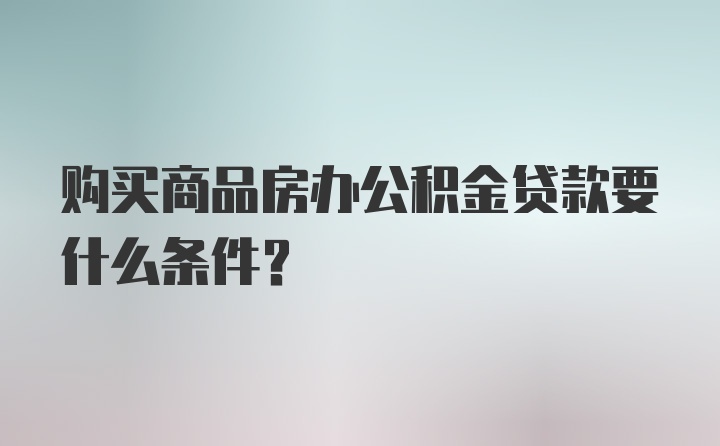 购买商品房办公积金贷款要什么条件？