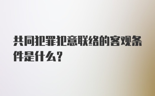 共同犯罪犯意联络的客观条件是什么？