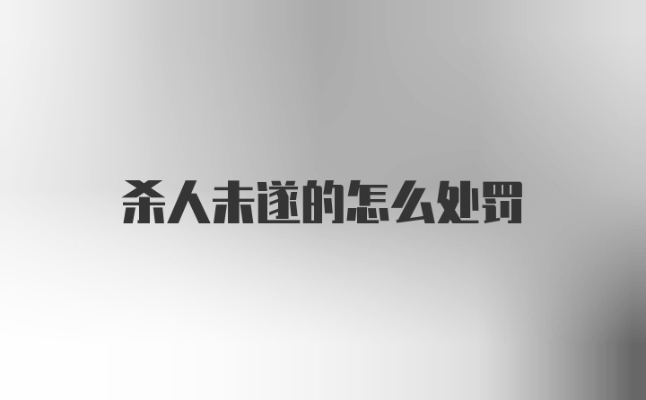 杀人未遂的怎么处罚