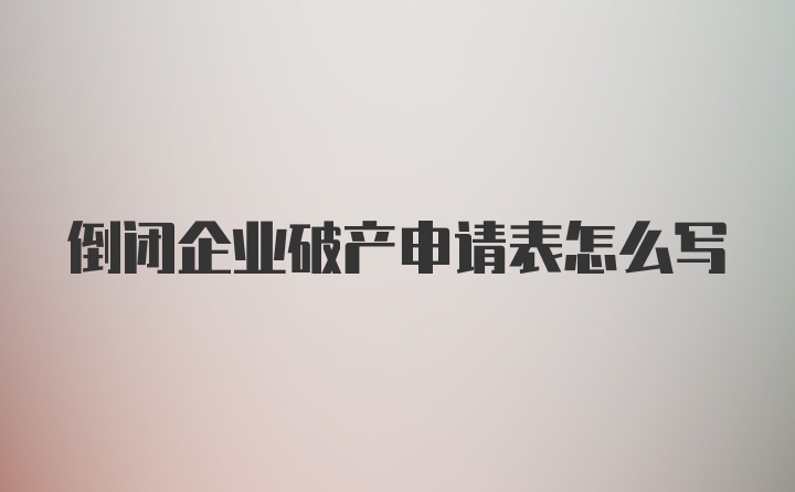 倒闭企业破产申请表怎么写