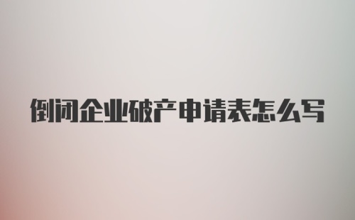 倒闭企业破产申请表怎么写