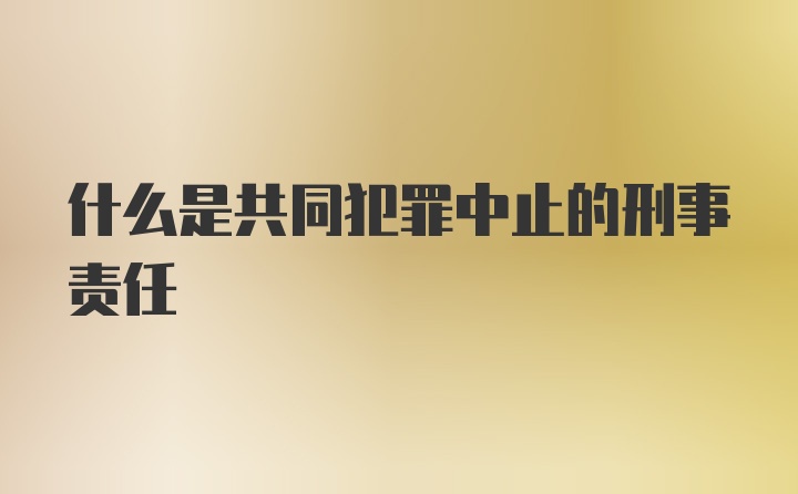 什么是共同犯罪中止的刑事责任