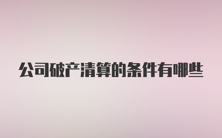 公司破产清算的条件有哪些