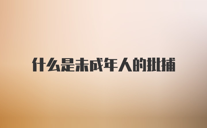 什么是未成年人的批捕