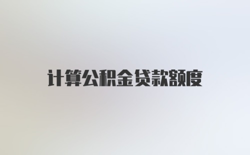 计算公积金贷款额度