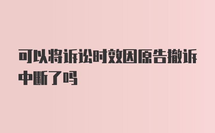 可以将诉讼时效因原告撤诉中断了吗