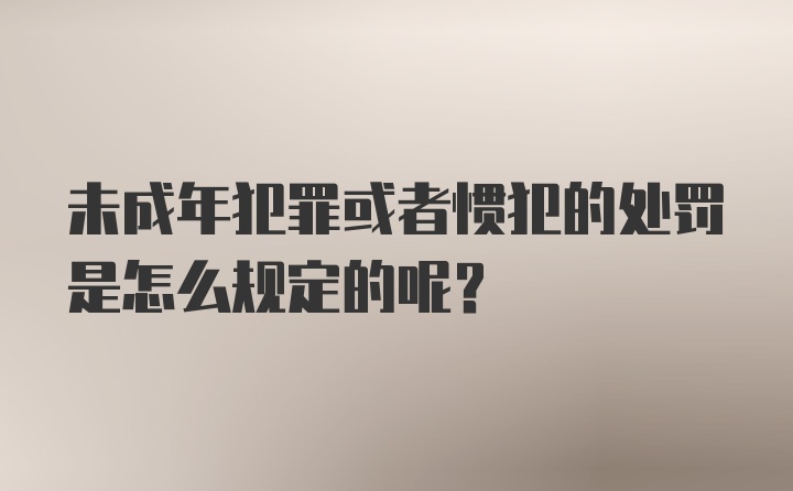 未成年犯罪或者惯犯的处罚是怎么规定的呢？