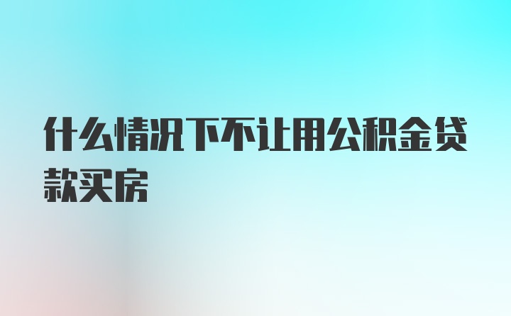 什么情况下不让用公积金贷款买房