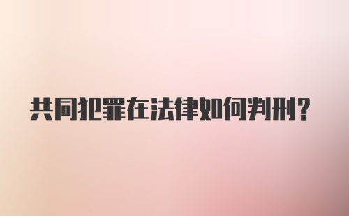 共同犯罪在法律如何判刑？