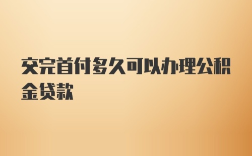 交完首付多久可以办理公积金贷款