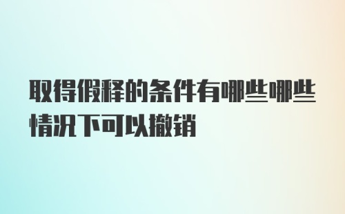 取得假释的条件有哪些哪些情况下可以撤销