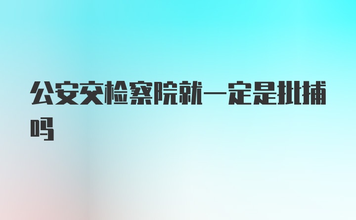 公安交检察院就一定是批捕吗