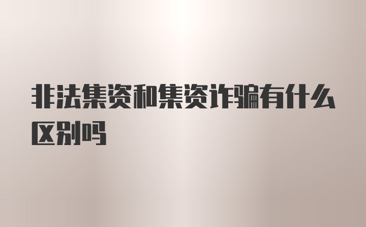 非法集资和集资诈骗有什么区别吗