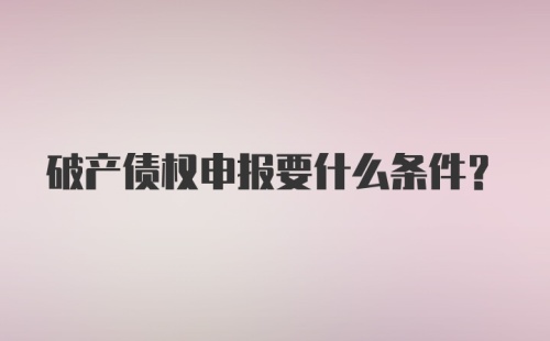 破产债权申报要什么条件？