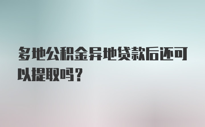 多地公积金异地贷款后还可以提取吗？