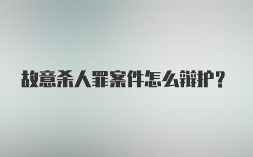 故意杀人罪案件怎么辩护?