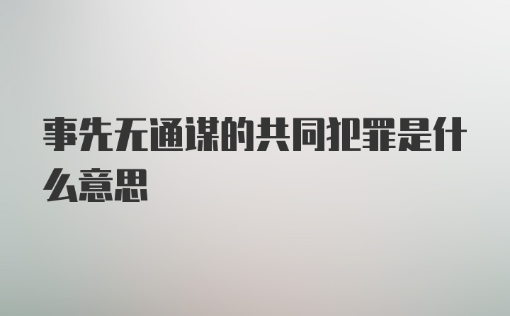 事先无通谋的共同犯罪是什么意思