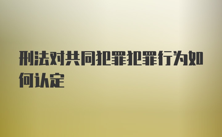 刑法对共同犯罪犯罪行为如何认定