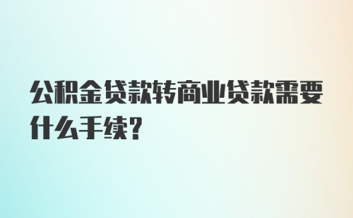 公积金贷款转商业贷款需要什么手续？