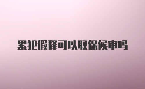 累犯假释可以取保候审吗