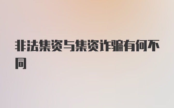 非法集资与集资诈骗有何不同