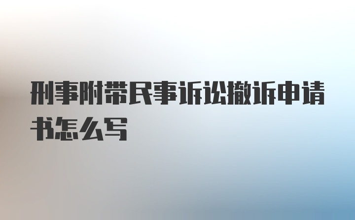 刑事附带民事诉讼撤诉申请书怎么写