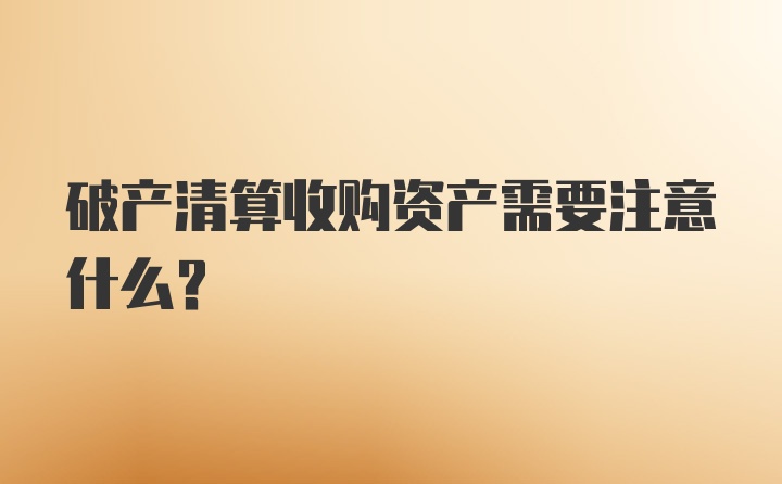 破产清算收购资产需要注意什么?