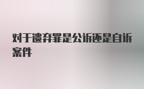 对于遗弃罪是公诉还是自诉案件