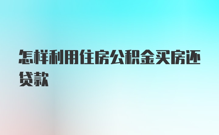 怎样利用住房公积金买房还贷款