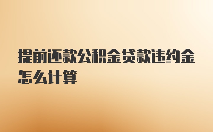 提前还款公积金贷款违约金怎么计算