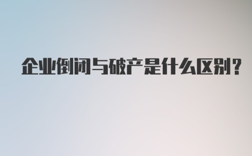 企业倒闭与破产是什么区别？