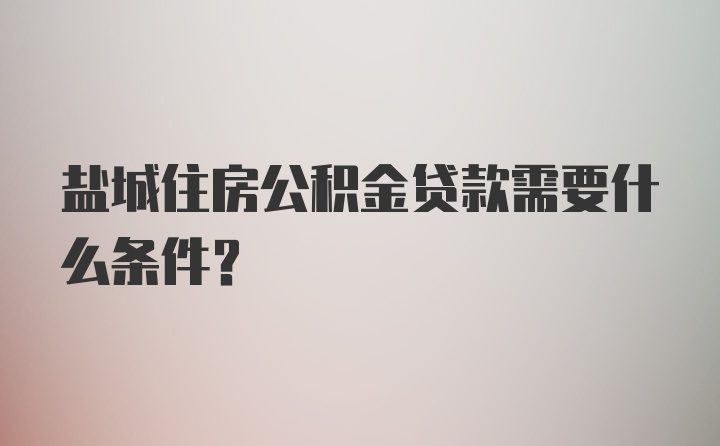 盐城住房公积金贷款需要什么条件？