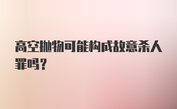 高空抛物可能构成故意杀人罪吗？