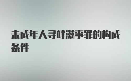 未成年人寻衅滋事罪的构成条件