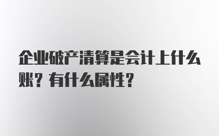 企业破产清算是会计上什么账？有什么属性？