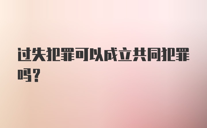 过失犯罪可以成立共同犯罪吗?