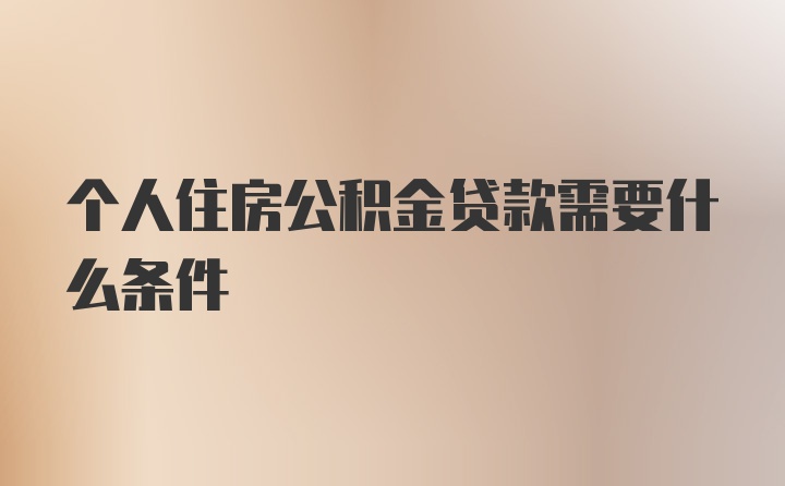 个人住房公积金贷款需要什么条件