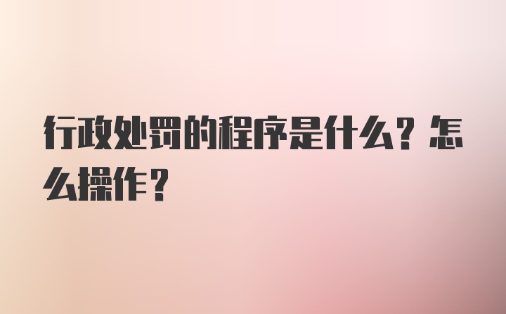 行政处罚的程序是什么?怎么操作?