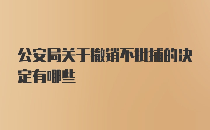 公安局关于撤销不批捕的决定有哪些