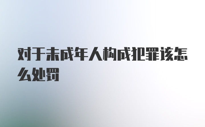 对于未成年人构成犯罪该怎么处罚