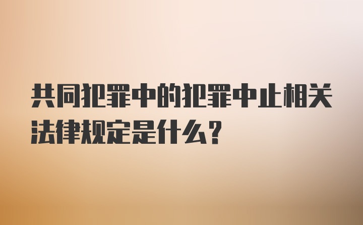 共同犯罪中的犯罪中止相关法律规定是什么？