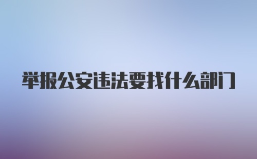 举报公安违法要找什么部门