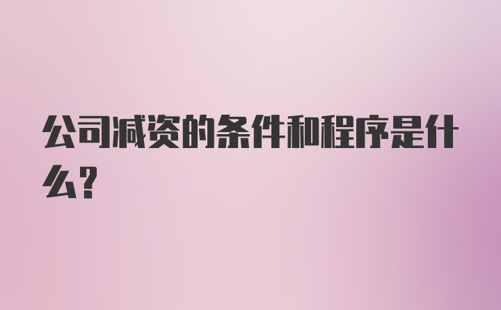 公司减资的条件和程序是什么?