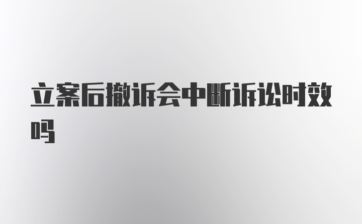 立案后撤诉会中断诉讼时效吗