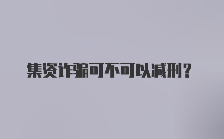 集资诈骗可不可以减刑？