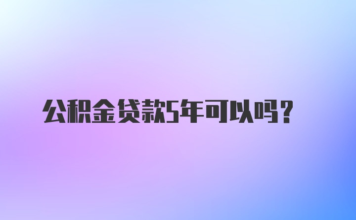 公积金贷款5年可以吗？