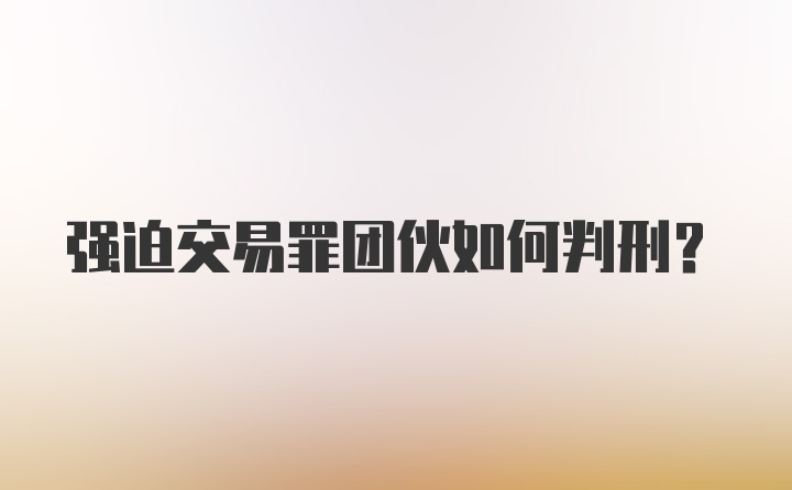 强迫交易罪团伙如何判刑？